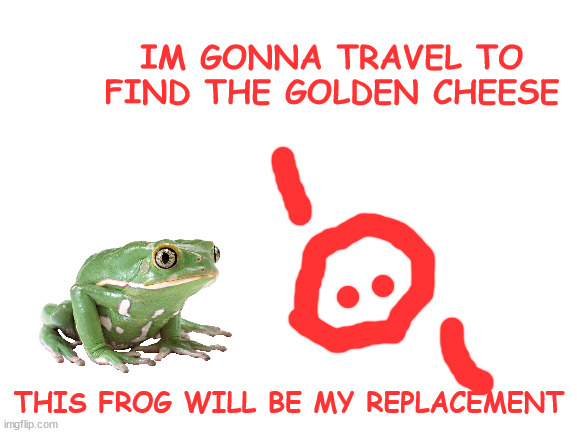 Blank White Template | IM GONNA TRAVEL TO FIND THE GOLDEN CHEESE; THIS FROG WILL BE MY REPLACEMENT | image tagged in blank white template | made w/ Imgflip meme maker