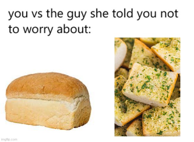 me, whomst is just a burned piece of garbage that uncle left in the oven for 5 extra hours | image tagged in you vs the guy she told you not to worry about,garlic bread,bread | made w/ Imgflip meme maker