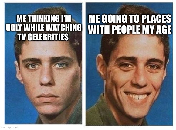 ? | ME GOING TO PLACES WITH PEOPLE MY AGE; ME THINKING I’M UGLY WHILE WATCHING TV CELEBRITIES | image tagged in before after - sad happy face | made w/ Imgflip meme maker