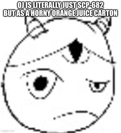 S.:( | OJ IS LITERALLY JUST SCP-682 BUT AS A HORNY ORANGE JUICE CARTON | image tagged in s | made w/ Imgflip meme maker