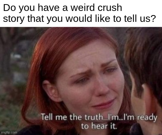 Doesn't matter if you were the one who had a crush on someone or someone had a crush on you, share your story here | Do you have a weird crush story that you would like to tell us? | made w/ Imgflip meme maker