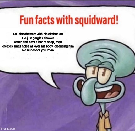 Fun Facts with Squidward | Le Idiot showers with his clothes on
He just gargles shower water and eats a bar of soap, then creates small holes all over his body, cleansing him
No nudes for you lmao | image tagged in fun facts with squidward | made w/ Imgflip meme maker