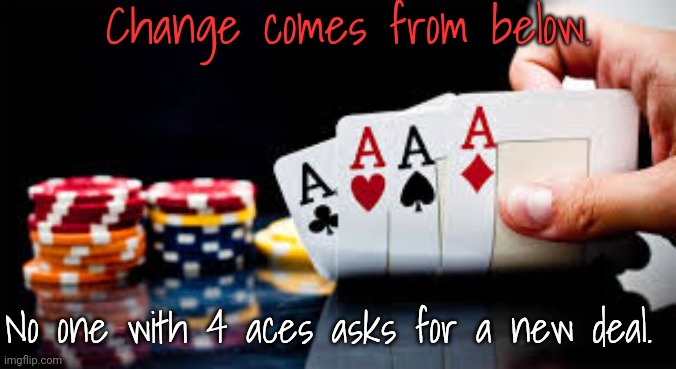 An old saying. | Change comes from below. No one with 4 aces asks for a new deal. | image tagged in poker,words of wisdom,privilege,rebellion | made w/ Imgflip meme maker