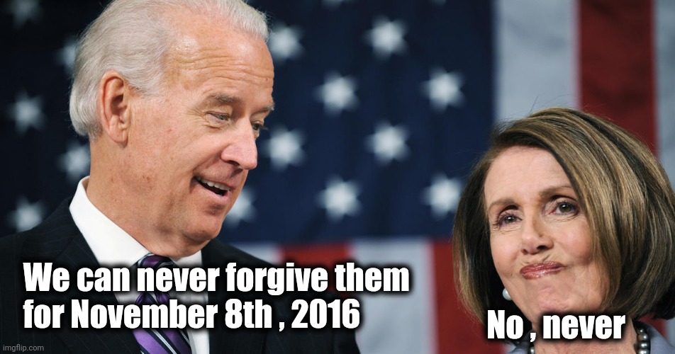 Biden and Pelosi | No , never We can never forgive them
  for November 8th , 2016 | image tagged in biden and pelosi | made w/ Imgflip meme maker