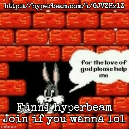 for the love of god please help me | https://hyperbeam.com/i/GJVZHz1Z; Funni hyperbeam
Join if you wanna lol | image tagged in for the love of god please help me | made w/ Imgflip meme maker