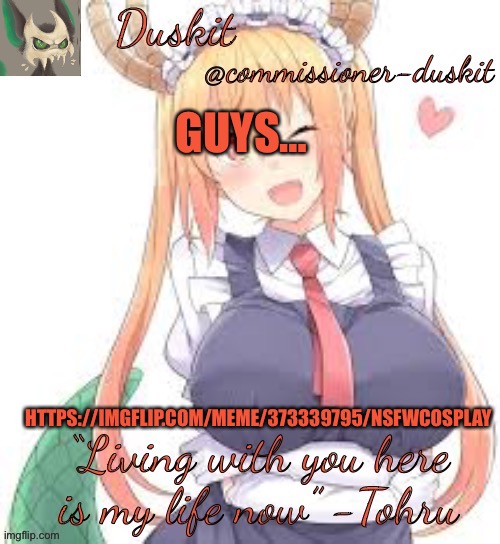 Please report this in every way possible | GUYS…; HTTPS://IMGFLIP.COM/MEME/373339795/NSFWCOSPLAY | image tagged in duskit s tohru temp | made w/ Imgflip meme maker