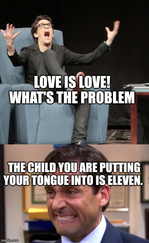 LOVE IS LOVE! WHAT'S THE PROBLEM; THE CHILD YOU ARE PUTTING YOUR TONGUE INTO IS ELEVEN. | image tagged in rachael mad cow liberal douche,cringe | made w/ Imgflip meme maker