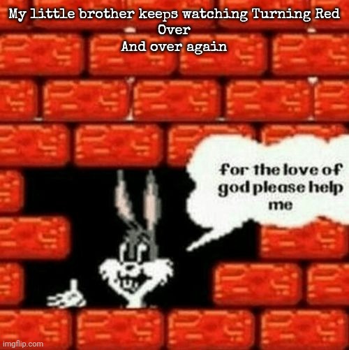 judging by the fact that he said he simped for Roxanne Wolf I believe he may be a fatherless furry | My little brother keeps watching Turning Red
Over
And over again | image tagged in for the love of god please help me | made w/ Imgflip meme maker