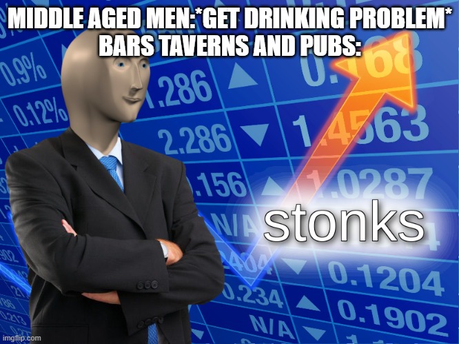 stonks | MIDDLE AGED MEN:*GET DRINKING PROBLEM*
BARS TAVERNS AND PUBS: | image tagged in stonks | made w/ Imgflip meme maker