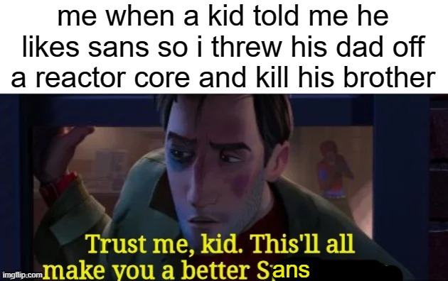 me when a kid told me he likes sans so i threw his dad off a reactor core and kill his brother; ans | made w/ Imgflip meme maker