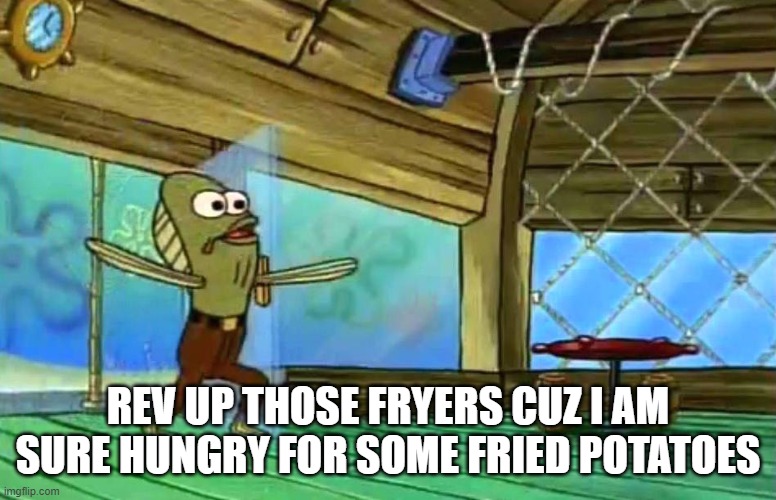 Rev up those fryers | REV UP THOSE FRYERS CUZ I AM SURE HUNGRY FOR SOME FRIED POTATOES | image tagged in rev up those fryers | made w/ Imgflip meme maker