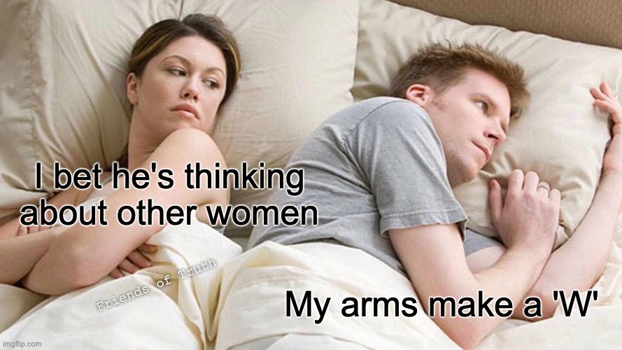 I bet he's thinking about other women |  I bet he's thinking about other women; My arms make a 'W'; Friends of Truth | image tagged in memes,i bet he's thinking about other women | made w/ Imgflip meme maker