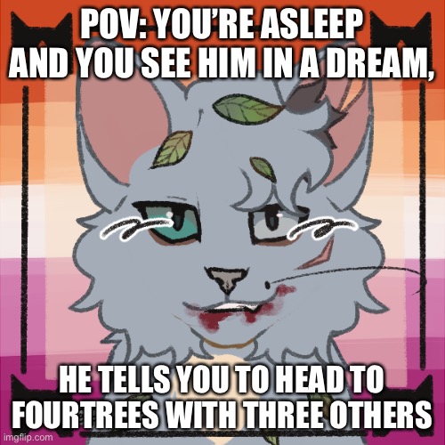 Warriors RP, ThunderClan OC required | POV: YOU’RE ASLEEP AND YOU SEE HIM IN A DREAM, HE TELLS YOU TO HEAD TO FOURTREES WITH THREE OTHERS | image tagged in warriors,warrior cats,roleplaying,dreams,prophecy | made w/ Imgflip meme maker