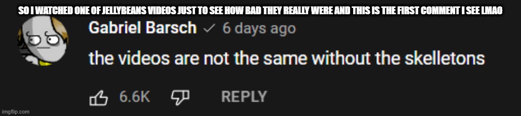 SO I WATCHED ONE OF JELLYBEANS VIDEOS JUST TO SEE HOW BAD THEY REALLY WERE AND THIS IS THE FIRST COMMENT I SEE LMAO | made w/ Imgflip meme maker