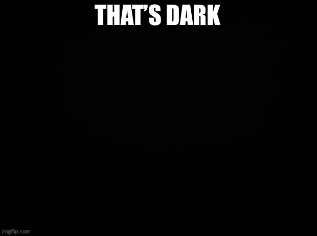 Black background | THAT’S DARK | image tagged in black background | made w/ Imgflip meme maker