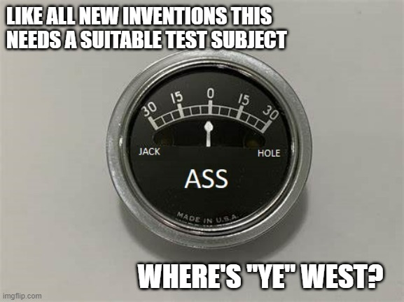 ass-o-meter | LIKE ALL NEW INVENTIONS THIS NEEDS A SUITABLE TEST SUBJECT; WHERE'S "YE" WEST? | image tagged in ass-o-meter,kanye west | made w/ Imgflip meme maker