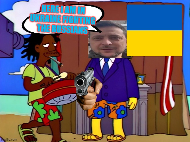 The Ghost of Kyiv live from Jamaica Mon | HERE I AM IN UKRAINE FIGHTING THE RUSSIANS | image tagged in mayor quimby,zelensky,ukraine | made w/ Imgflip meme maker