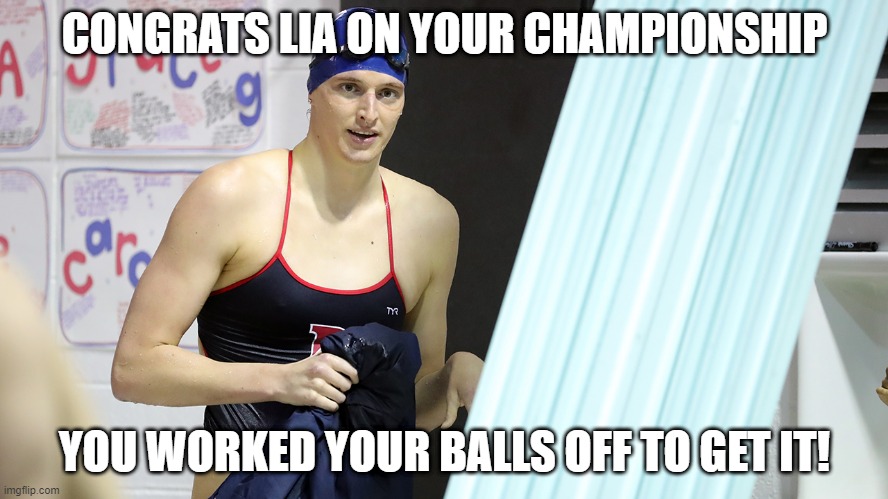 Trans-Splendid | CONGRATS LIA ON YOUR CHAMPIONSHIP; YOU WORKED YOUR BALLS OFF TO GET IT! | image tagged in transwoman lia thomas swimming national champion | made w/ Imgflip meme maker