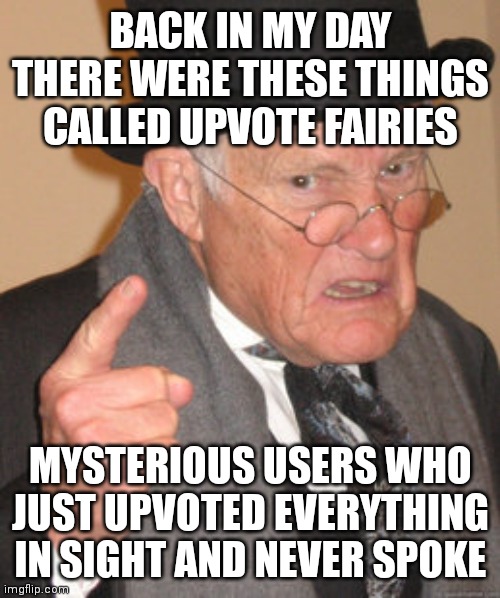 Back In My Day Meme | BACK IN MY DAY THERE WERE THESE THINGS CALLED UPVOTE FAIRIES MYSTERIOUS USERS WHO JUST UPVOTED EVERYTHING IN SIGHT AND NEVER SPOKE | image tagged in memes,back in my day | made w/ Imgflip meme maker