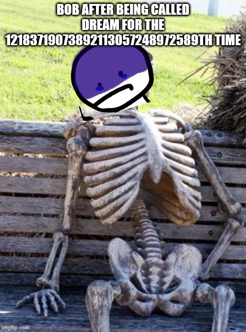 depression | BOB AFTER BEING CALLED DREAM FOR THE 12183719073892113057248972589TH TIME | image tagged in memes,waiting skeleton | made w/ Imgflip meme maker