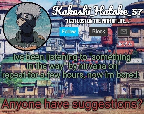 Music suggestions | Ive been listening to "something in the way" by nirvana on repeat for a few hours, now im bored. Anyone have suggestions? | image tagged in kakashi_hatake_57 | made w/ Imgflip meme maker
