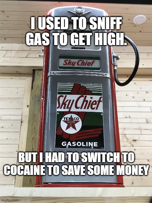 gasoline |  I USED TO SNIFF GAS TO GET HIGH. BUT I HAD TO SWITCH TO COCAINE TO SAVE SOME MONEY | image tagged in gas,gasoline,cocaine,texaco,sky chief | made w/ Imgflip meme maker