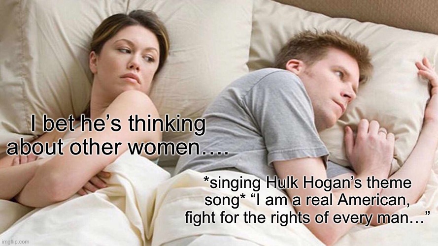 I Bet He’s Thinking About Other Women Hulk Hogan | I bet he’s thinking about other women…. *singing Hulk Hogan’s theme song* “I am a real American, fight for the rights of every man…” | image tagged in memes,i bet he's thinking about other women,hulk hogan,wwe,singing | made w/ Imgflip meme maker