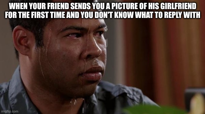 *Good title noises* | WHEN YOUR FRIEND SENDS YOU A PICTURE OF HIS GIRLFRIEND FOR THE FIRST TIME AND YOU DON'T KNOW WHAT TO REPLY WITH | image tagged in sweating bullets,friends,texting,girlfriend,memes,relatable | made w/ Imgflip meme maker