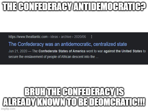 TheAtlantic being stupid again.... | THE CONFEDERACY ANTIDEMOCRATIC? BRUH THE CONFEDERACY IS ALREADY KNOWN TO BE DEOMCRATIC!!! | image tagged in blank white template,cringe,stupid liberals | made w/ Imgflip meme maker