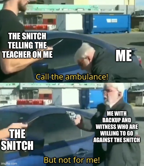 Call an ambulance but not for me | THE SNITCH TELLING THE TEACHER ON ME; ME; ME WITH BACKUP AND WITNESS WHO ARE WILLING TO GO AGAINST THE SNITCH; THE SNITCH | image tagged in call an ambulance but not for me | made w/ Imgflip meme maker