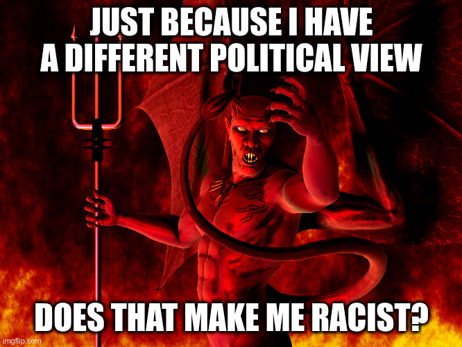 Satan | JUST BECAUSE I HAVE A DIFFERENT POLITICAL VIEW; DOES THAT MAKE ME RACIST? | image tagged in satan | made w/ Imgflip meme maker