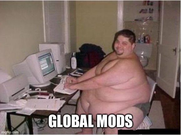 (joke) | GLOBAL MODS | image tagged in really fat guy on computer | made w/ Imgflip meme maker