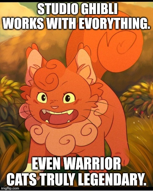 Studio Ghibli Warrior Cats |  STUDIO GHIBLI WORKS WITH EVORYTHING. EVEN WARRIOR CATS TRULY LEGENDARY. | image tagged in ghibli,warrior cats,dank memes,truly legendary | made w/ Imgflip meme maker
