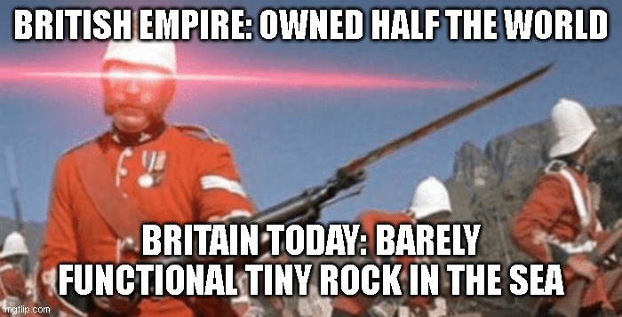 Expand the British Empire | BRITISH EMPIRE: OWNED HALF THE WORLD BRITAIN TODAY: BARELY FUNCTIONAL TINY ROCK IN THE SEA | image tagged in expand the british empire | made w/ Imgflip meme maker