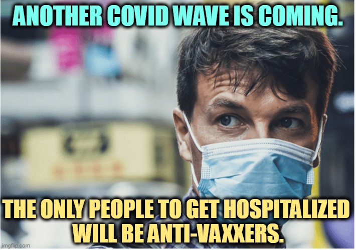 The sane ones among us will not be affected. | ANOTHER COVID WAVE IS COMING. THE ONLY PEOPLE TO GET HOSPITALIZED 
WILL BE ANTI-VAXXERS. | image tagged in covid mask,covid-19,wave,anti vax,hospital | made w/ Imgflip meme maker