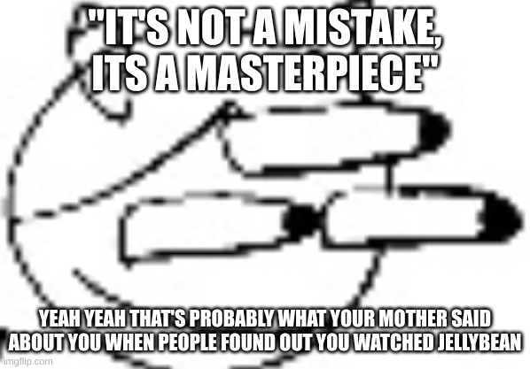 Idiot Staring | "IT'S NOT A MISTAKE, ITS A MASTERPIECE"; YEAH YEAH THAT'S PROBABLY WHAT YOUR MOTHER SAID ABOUT YOU WHEN PEOPLE FOUND OUT YOU WATCHED JELLYBEAN | image tagged in idiot staring | made w/ Imgflip meme maker
