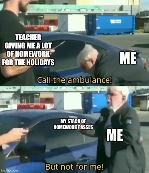 Call an ambulance but not for me | TEACHER GIVING ME A LOT OF HOMEWORK FOR THE HOLIDAYS; ME; MY STACK OF HOMEWORK PASSES; ME | image tagged in call an ambulance but not for me | made w/ Imgflip meme maker