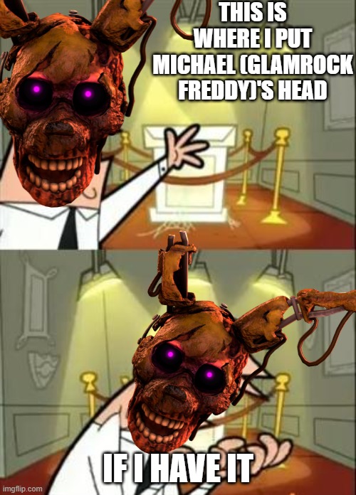 BurnTrap want this | THIS IS WHERE I PUT MICHAEL (GLAMROCK FREDDY)'S HEAD; IF I HAVE IT | image tagged in william afton,fnaf | made w/ Imgflip meme maker