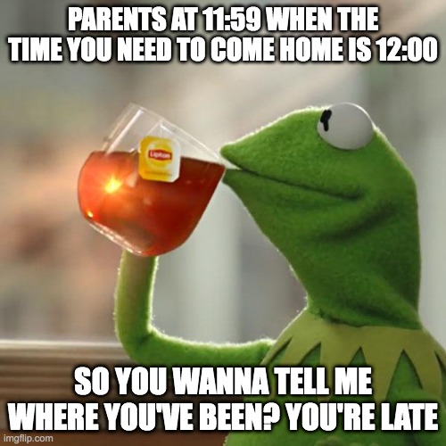 where were  you? | PARENTS AT 11:59 WHEN THE TIME YOU NEED TO COME HOME IS 12:00; SO YOU WANNA TELL ME WHERE YOU'VE BEEN? YOU'RE LATE | image tagged in memes,but that's none of my business,kermit the frog | made w/ Imgflip meme maker