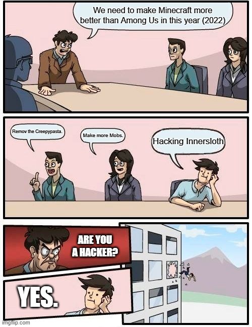 Boardroom Meeting Suggestion | We need to make Minecraft more better than Among Us in this year (2022); Remov the Creepypasta. Make more Mobs. Hacking Innersloth; ARE YOU A HACKER? YES. | image tagged in memes,boardroom meeting suggestion | made w/ Imgflip meme maker