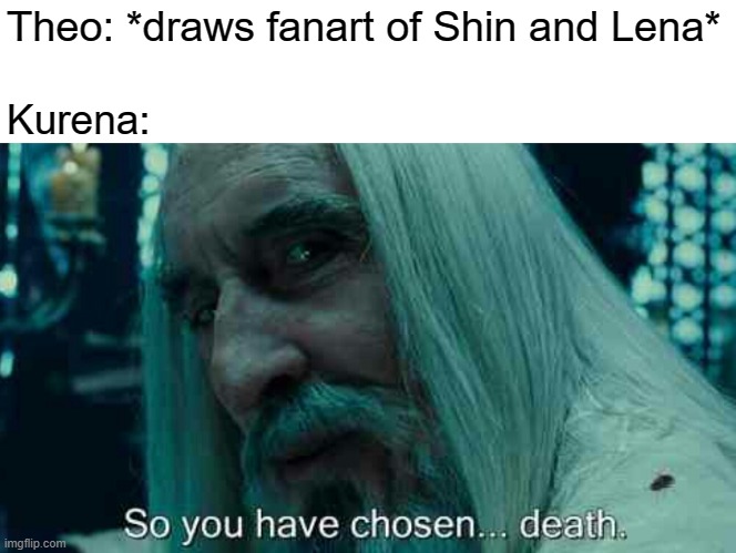 I guess death was worth it for him | Theo: *draws fanart of Shin and Lena*; Kurena: | image tagged in so you have chosen death,light novel,manga,anime,memes,Animemes | made w/ Imgflip meme maker