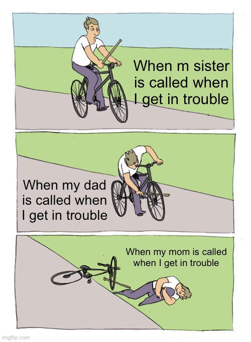 Bike Fall | When m sister is called when I get in trouble; When my dad is called when I get in trouble; When my mom is called when I get in trouble | image tagged in memes,bike fall | made w/ Imgflip meme maker