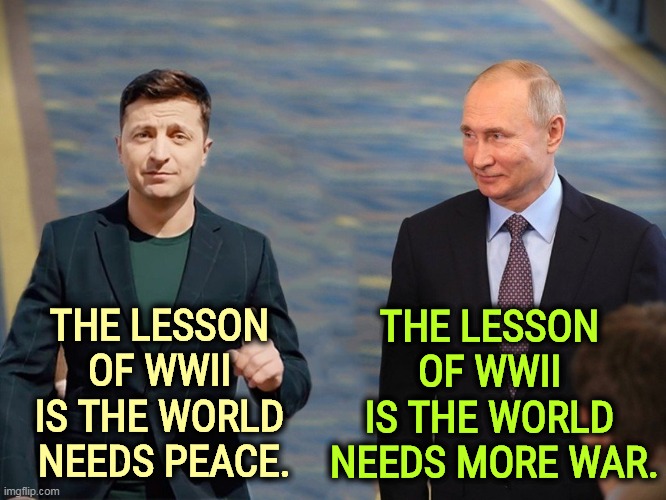 Which is the world you want for your grandchildren? | THE LESSON 

OF WWII 
IS THE WORLD 
NEEDS PEACE. THE LESSON 
OF WWII 

IS THE WORLD 
NEEDS MORE WAR. | image tagged in zelensky vs putin,ukraine,peace,russia,putin,war | made w/ Imgflip meme maker
