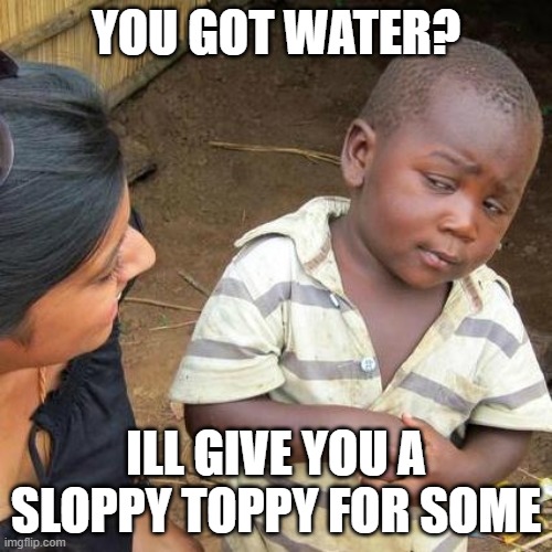 Third World Skeptical Kid | YOU GOT WATER? ILL GIVE YOU A SLOPPY TOPPY FOR SOME | image tagged in memes,third world skeptical kid | made w/ Imgflip meme maker