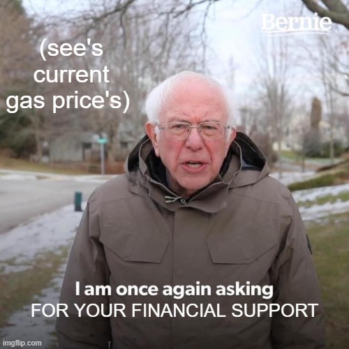 Bernie I Am Once Again Asking For Your Support | (see's current gas price's); FOR YOUR FINANCIAL SUPPORT | image tagged in memes,bernie i am once again asking for your support | made w/ Imgflip meme maker