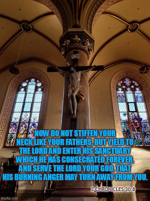 NOW DO NOT STIFFEN YOUR NECK LIKE YOUR FATHERS, BUT YIELD TO THE LORD AND ENTER HIS SANCTUARY WHICH HE HAS CONSECRATED FOREVER, AND SERVE THE LORD YOUR GOD, THAT HIS BURNING ANGER MAY TURN AWAY FROM YOU. 2 CHRONICLES 30:8 | made w/ Imgflip meme maker