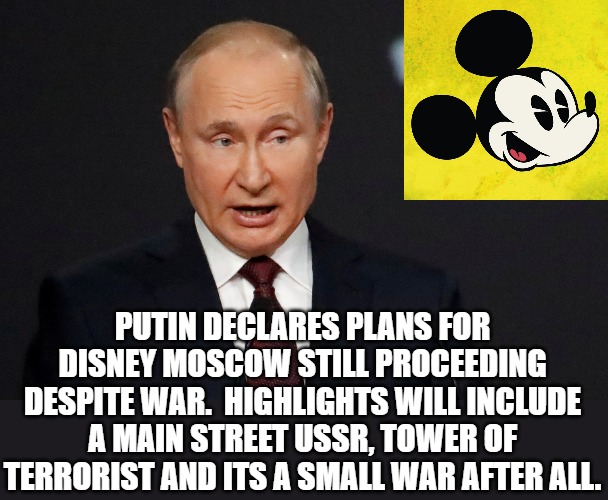 Putin | PUTIN DECLARES PLANS FOR DISNEY MOSCOW STILL PROCEEDING DESPITE WAR.  HIGHLIGHTS WILL INCLUDE A MAIN STREET USSR, TOWER OF TERRORIST AND ITS A SMALL WAR AFTER ALL. | image tagged in vladimir putin | made w/ Imgflip meme maker