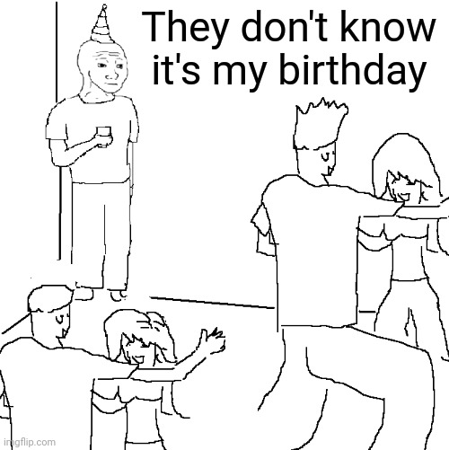 It's my birthday... Woohoo | They don't know it's my birthday | image tagged in they don't know,birthday,memes,woohoo | made w/ Imgflip meme maker