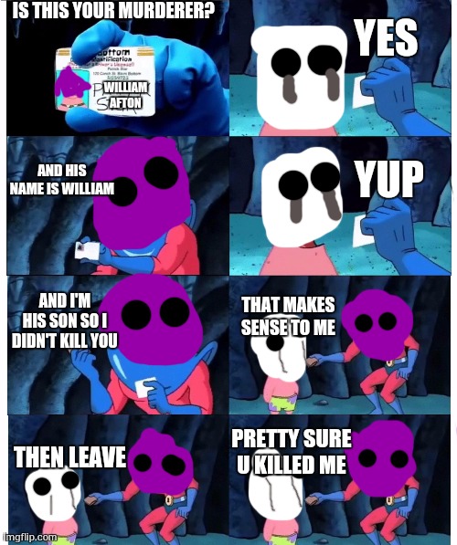 Literally Michael Afton whenever he sees a ghost of a child his dad killed | IS THIS YOUR MURDERER? YES; WILLIAM AFTON; AND HIS NAME IS WILLIAM; YUP; AND I'M HIS SON SO I DIDN'T KILL YOU; THAT MAKES SENSE TO ME; PRETTY SURE U KILLED ME; THEN LEAVE | image tagged in patrick not my wallet,fnaf sister location,fnaf | made w/ Imgflip meme maker