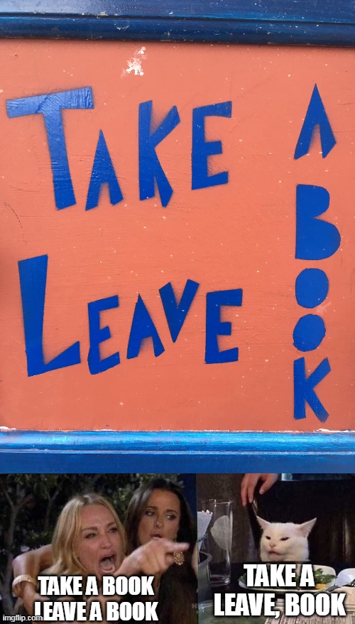 TAKE A LEAVE, BOOK; TAKE A BOOK
LEAVE A BOOK | image tagged in woman yelling at cat,meme,memes,humor,signs | made w/ Imgflip meme maker